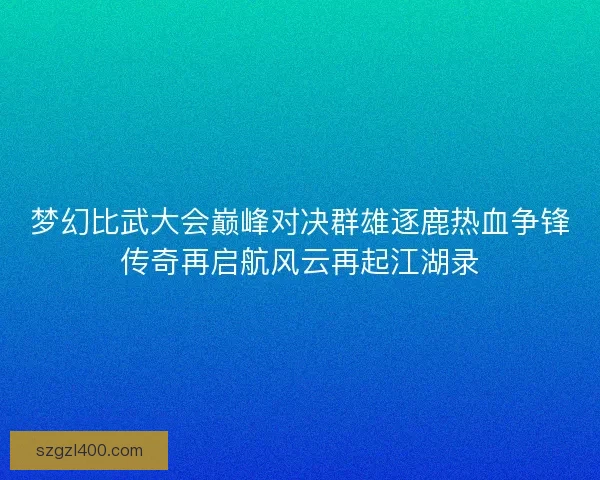 梦幻比武大会巅峰对决群雄逐鹿热血争锋传奇再启航风云再起江湖录