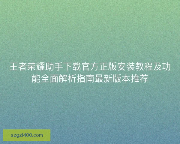 王者荣耀助手下载官方正版安装教程及功能全面解析指南最新版本推荐