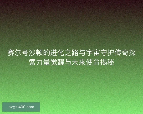 赛尔号沙顿的进化之路与宇宙守护传奇探索力量觉醒与未来使命揭秘