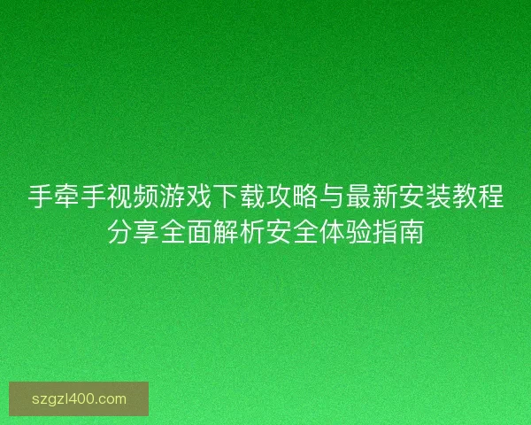 手牵手视频游戏下载攻略与最新安装教程分享全面解析安全体验指南