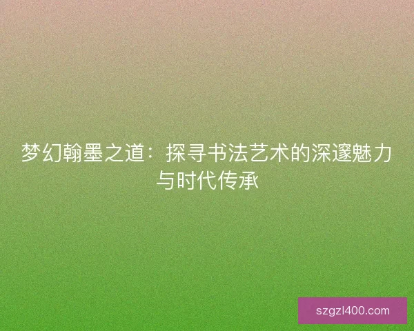 梦幻翰墨之道：探寻书法艺术的深邃魅力与时代传承