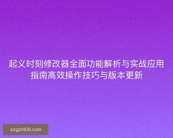 起义时刻修改器全面功能解析与实战应用指南高效操作技巧与版本更新