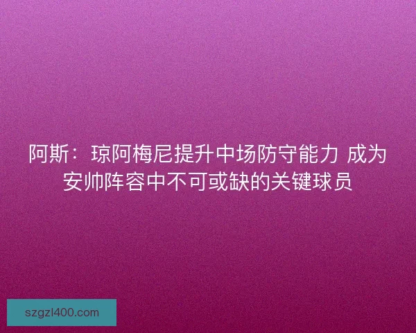 阿斯：琼阿梅尼提升中场防守能力 成为安帅阵容中不可或缺的关键球员