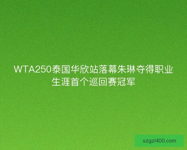 WTA250泰国华欣站落幕朱琳夺得职业生涯首个巡回赛冠军