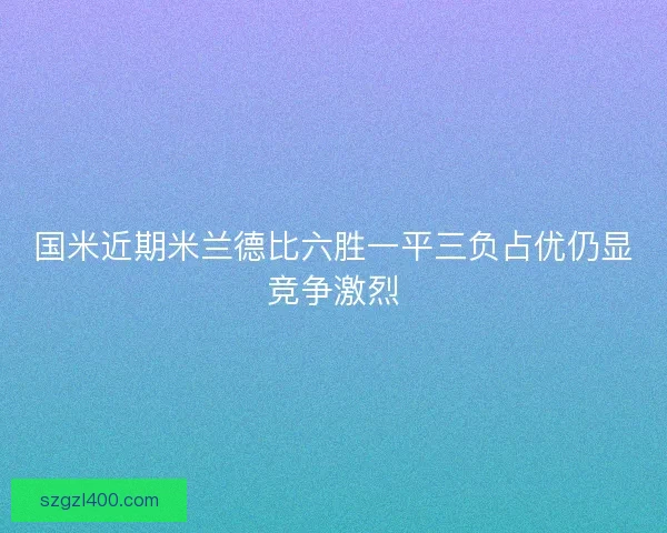 国米近期米兰德比六胜一平三负占优仍显竞争激烈